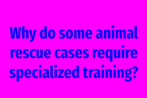 Why do some animal rescue cases require specialized training?